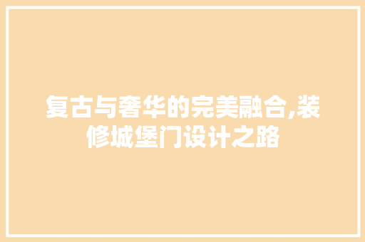复古与奢华的完美融合,装修城堡门设计之路