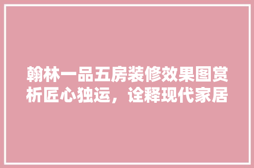 翰林一品五房装修效果图赏析匠心独运，诠释现代家居美学