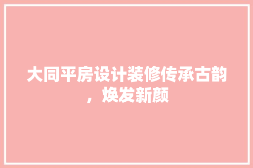 大同平房设计装修传承古韵，焕发新颜