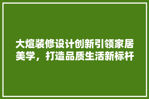 大煊装修设计创新引领家居美学，打造品质生活新标杆