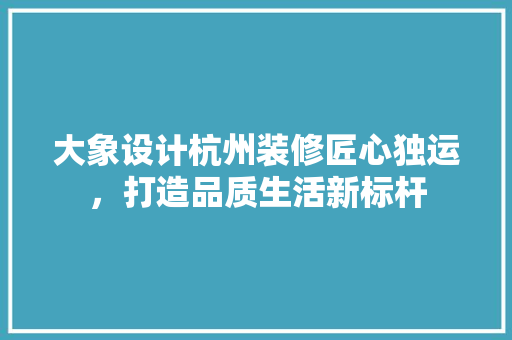 大象设计杭州装修匠心独运，打造品质生活新标杆