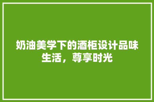 奶油美学下的酒柜设计品味生活，尊享时光