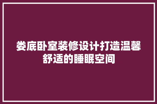 娄底卧室装修设计打造温馨舒适的睡眠空间
