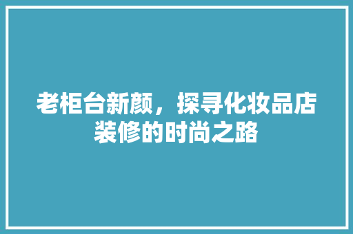 老柜台新颜，探寻化妆品店装修的时尚之路