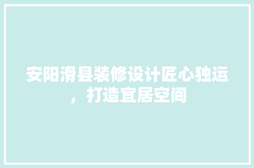 安阳滑县装修设计匠心独运，打造宜居空间