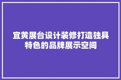 宜黄展台设计装修打造独具特色的品牌展示空间