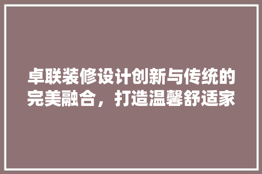 卓联装修设计创新与传统的完美融合，打造温馨舒适家居生活