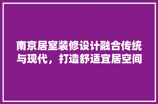 南京居室装修设计融合传统与现代，打造舒适宜居空间