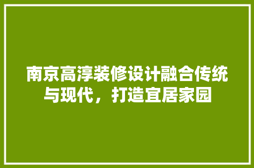 南京高淳装修设计融合传统与现代，打造宜居家园