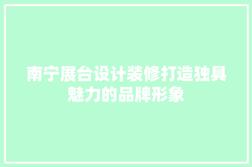 南宁展台设计装修打造独具魅力的品牌形象