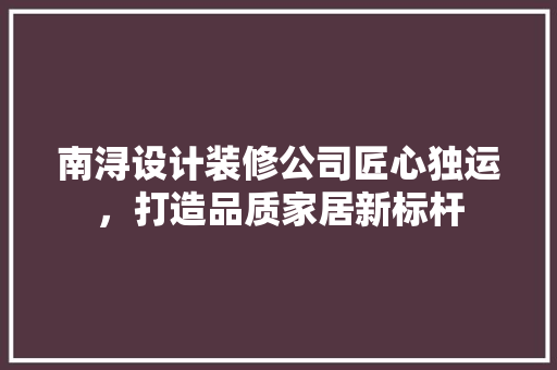 南浔设计装修公司匠心独运，打造品质家居新标杆