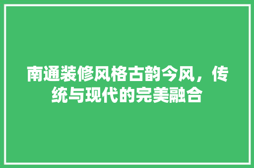 南通装修风格古韵今风，传统与现代的完美融合