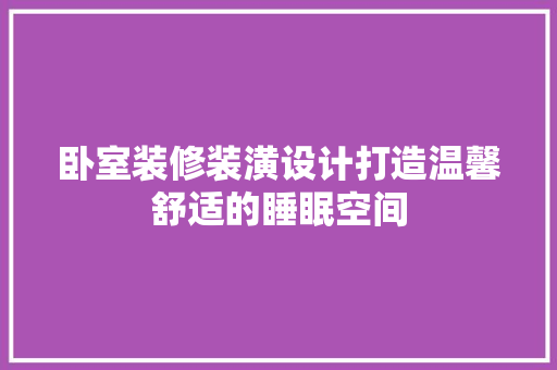卧室装修装潢设计打造温馨舒适的睡眠空间
