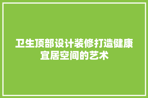 卫生顶部设计装修打造健康宜居空间的艺术