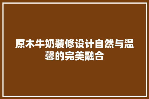 原木牛奶装修设计自然与温馨的完美融合  第1张