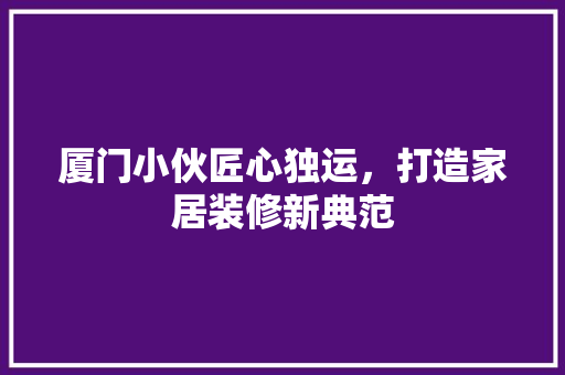厦门小伙匠心独运，打造家居装修新典范