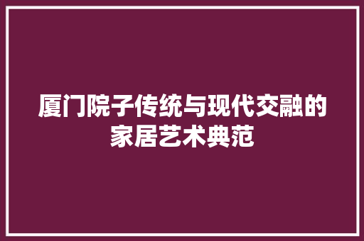 厦门院子传统与现代交融的家居艺术典范