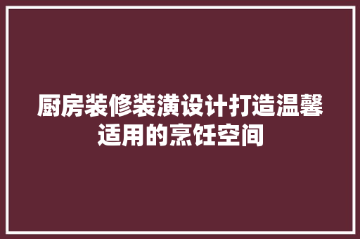 厨房装修装潢设计打造温馨适用的烹饪空间