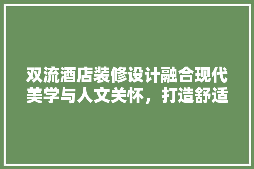 双流酒店装修设计融合现代美学与人文关怀，打造舒适住宿体验