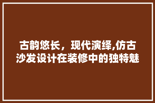 古韵悠长，现代演绎,仿古沙发设计在装修中的独特魅力