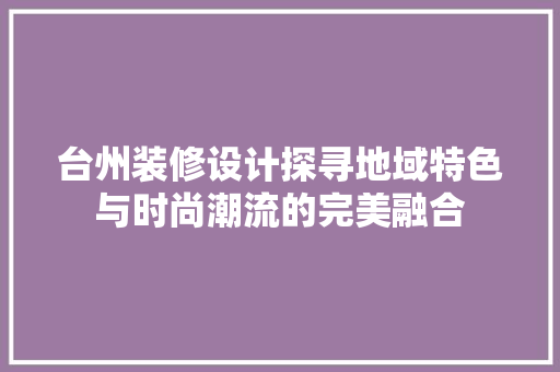 台州装修设计探寻地域特色与时尚潮流的完美融合
