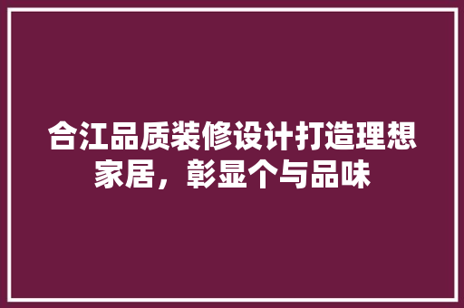 合江品质装修设计打造理想家居，彰显个与品味
