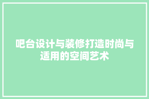 吧台设计与装修打造时尚与适用的空间艺术