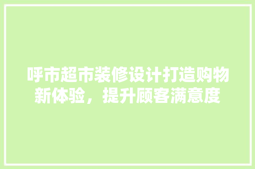 呼市超市装修设计打造购物新体验，提升顾客满意度