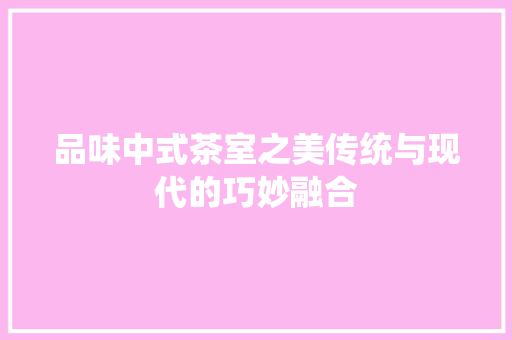 品味中式茶室之美传统与现代的巧妙融合