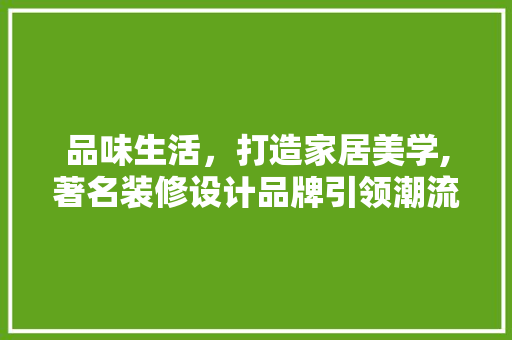 品味生活，打造家居美学,著名装修设计品牌引领潮流