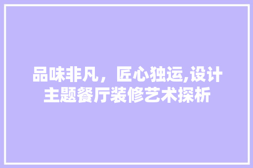 品味非凡，匠心独运,设计主题餐厅装修艺术探析