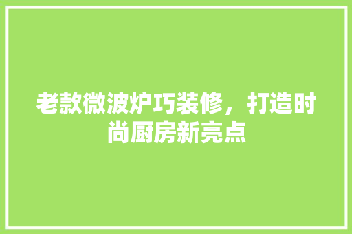 老款微波炉巧装修，打造时尚厨房新亮点