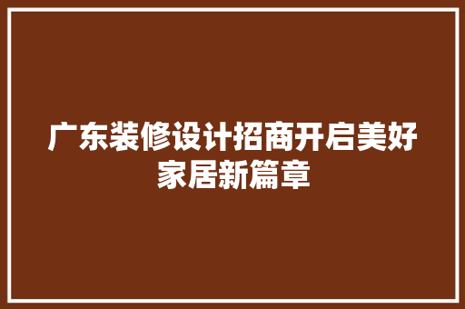 广东装修设计招商开启美好家居新篇章