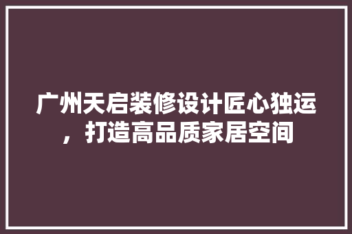 广州天启装修设计匠心独运，打造高品质家居空间