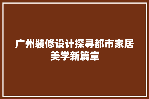 广州装修设计探寻都市家居美学新篇章