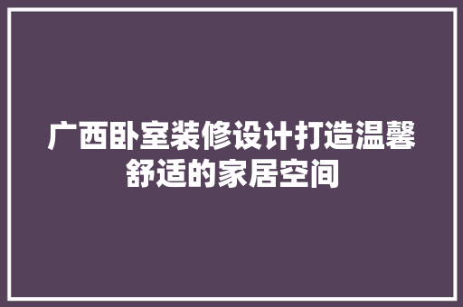 广西卧室装修设计打造温馨舒适的家居空间  第1张