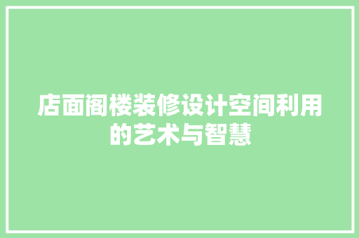 店面阁楼装修设计空间利用的艺术与智慧