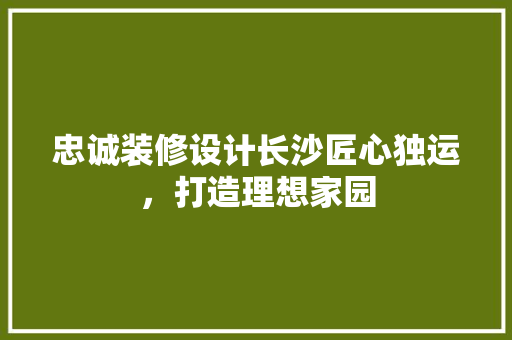 忠诚装修设计长沙匠心独运，打造理想家园
