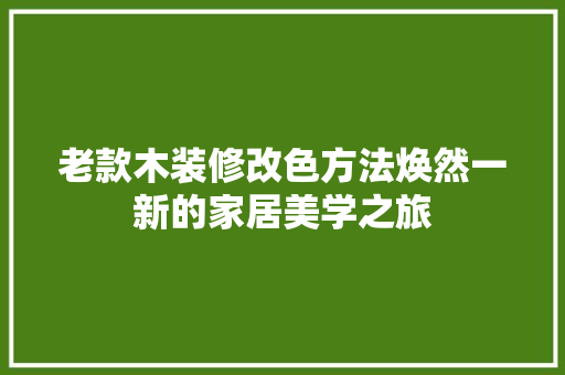 老款木装修改色方法焕然一新的家居美学之旅