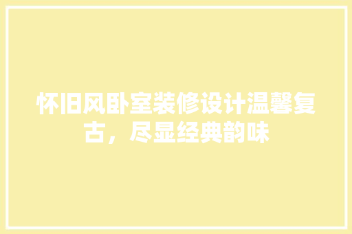 怀旧风卧室装修设计温馨复古，尽显经典韵味