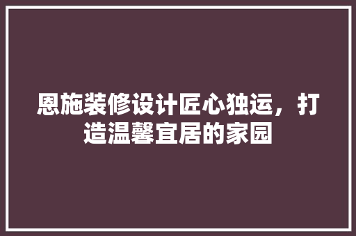 恩施装修设计匠心独运，打造温馨宜居的家园
