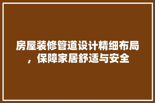 房屋装修管道设计精细布局，保障家居舒适与安全