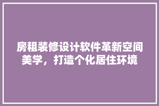 房租装修设计软件革新空间美学，打造个化居住环境