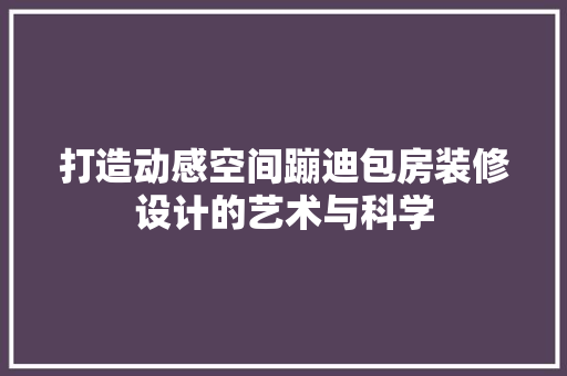 打造动感空间蹦迪包房装修设计的艺术与科学