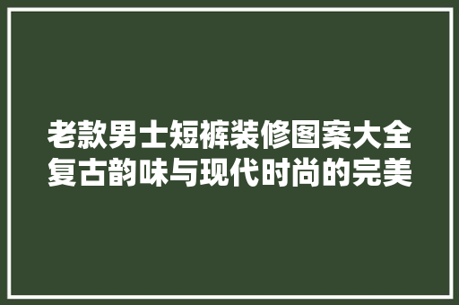 老款男士短裤装修图案大全复古韵味与现代时尚的完美融合