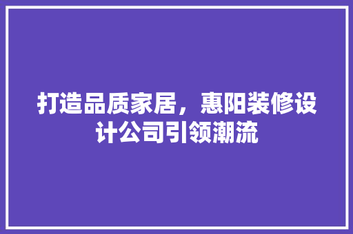 打造品质家居，惠阳装修设计公司引领潮流