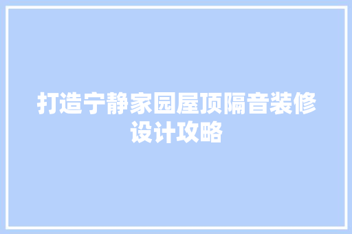 打造宁静家园屋顶隔音装修设计攻略