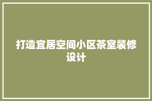 打造宜居空间小区茶室装修设计