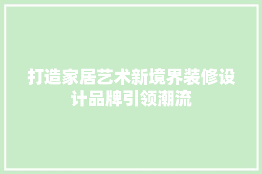 打造家居艺术新境界装修设计品牌引领潮流