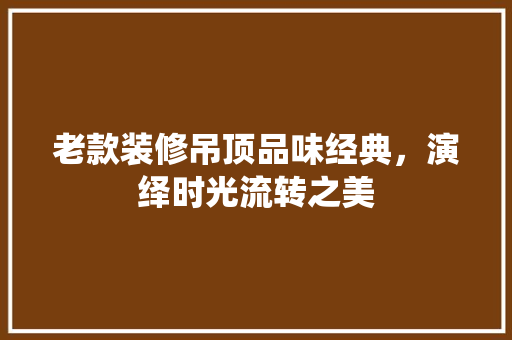 老款装修吊顶品味经典，演绎时光流转之美